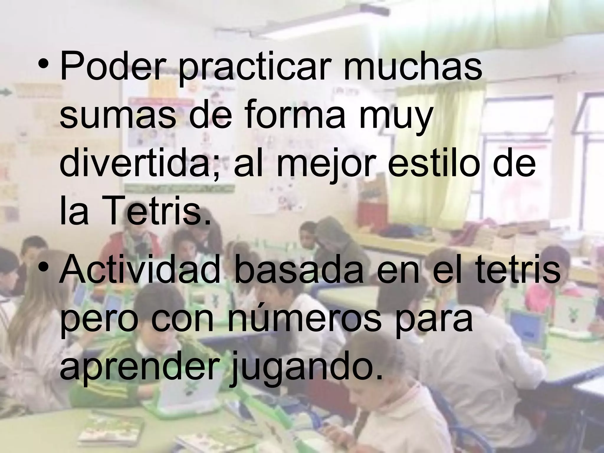 • Poder practicar muchas
  sumas de forma muy
  divertida; al mejor estilo de
  la Tetris.
• Actividad basada en el tetris
  pero con números para
  aprender jugando.
 
