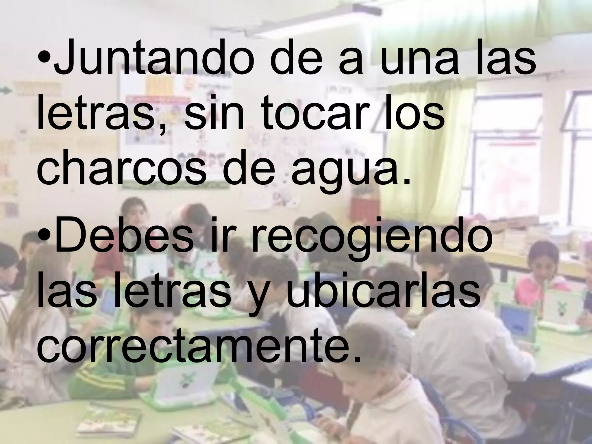 •Juntando de a una las
letras, sin tocar los
charcos de agua.
•Debes ir recogiendo
las letras y ubicarlas
correctamente.
 
