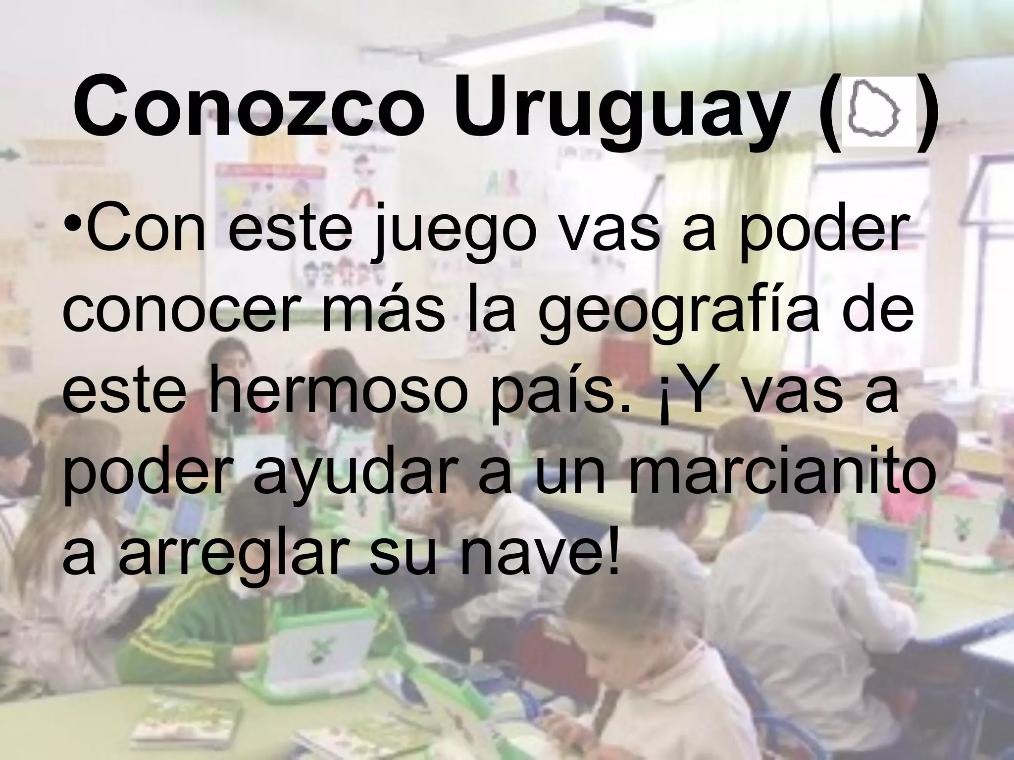 Conozco Uruguay ( )
•Con este juego vas a poder
conocer más la geografía de
este hermoso país. ¡Y vas a
poder ayudar a un marcianito
a arreglar su nave!
 