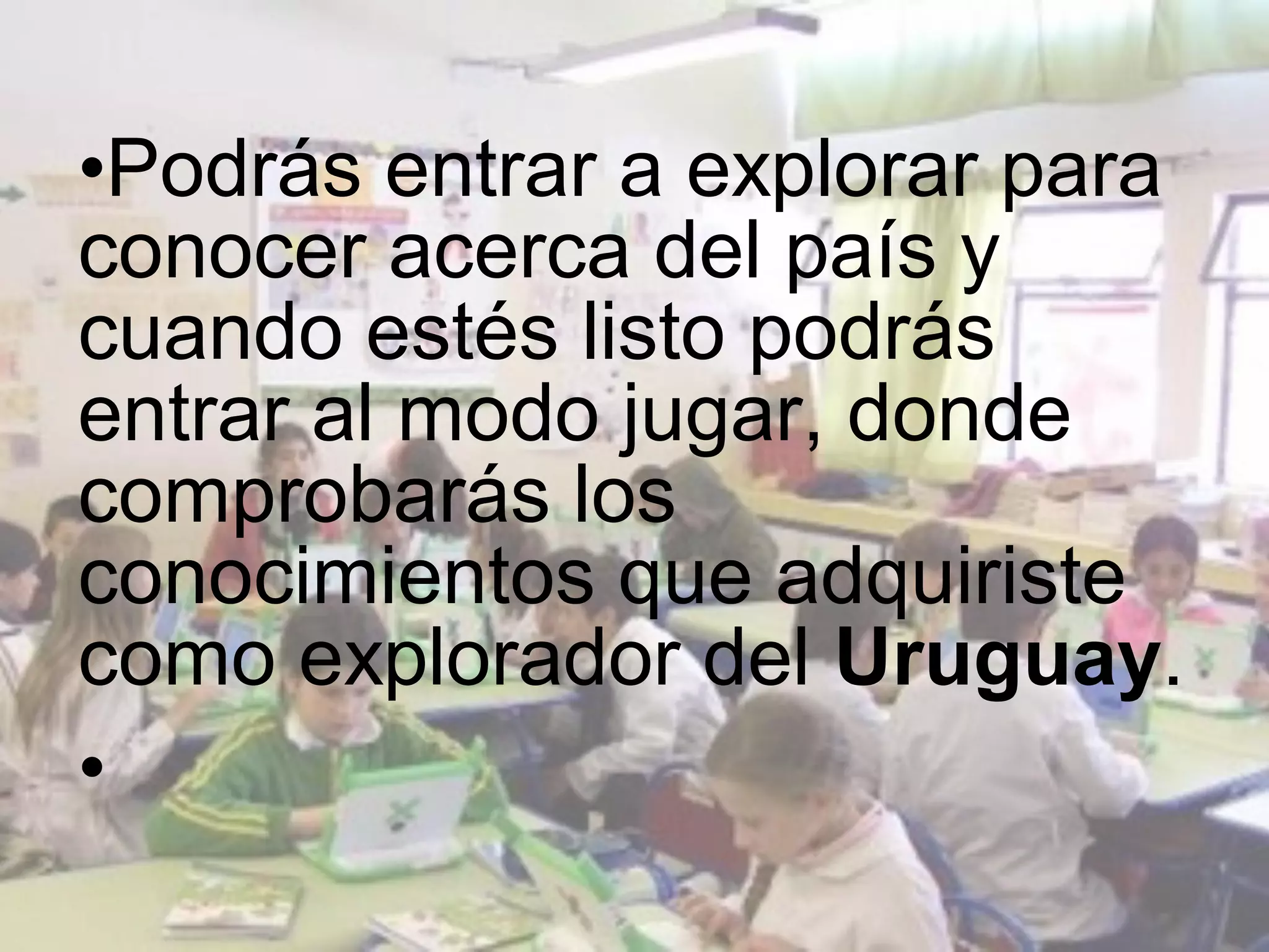 •Podrás entrar a explorar para
conocer acerca del país y
cuando estés listo podrás
entrar al modo jugar, donde
comprobarás los
conocimientos que adquiriste
como explorador del Uruguay.
•
 
