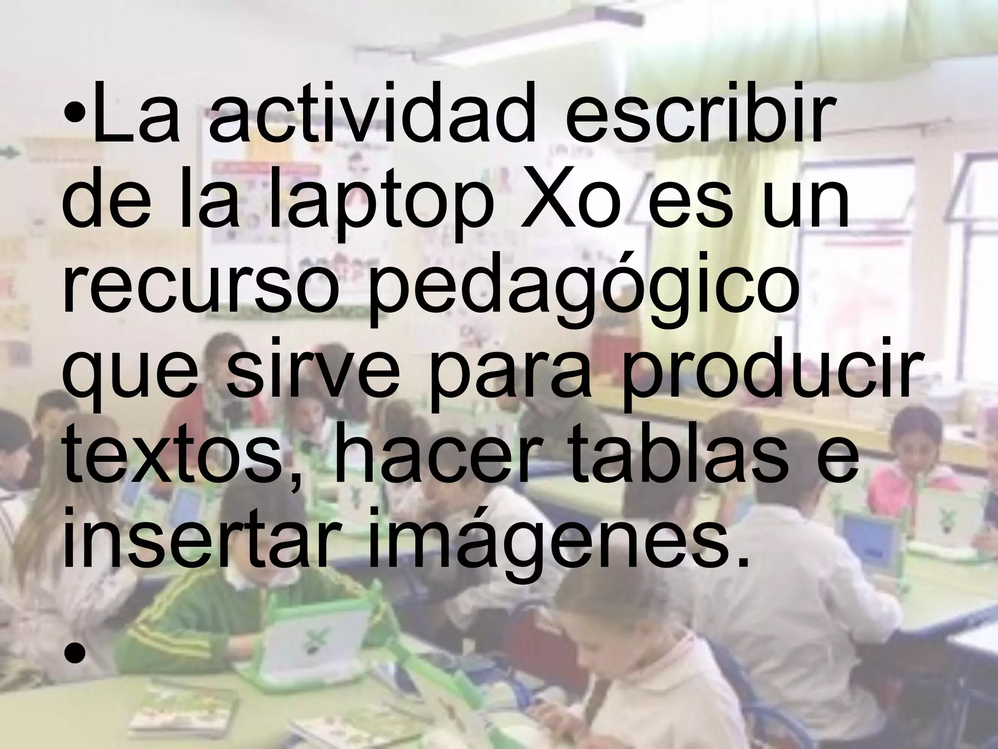 •La actividad escribir
de la laptop Xo es un
recurso pedagógico
que sirve para producir
textos, hacer tablas e
insertar imágenes.
•
 