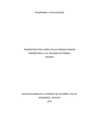 PROGRAMAS Y APLICACIONES
PRESENTADO POR: CAROL NTALIA VARGAS PUINZON
PRESENTADO A: LIC. ROLANDO GUTIERREZ
NOVENO
COLEGIO EVANGELICO LUTERANO DE COLOMBIA “CELCO”
SOGAMOSO – BOYACA
2014
 