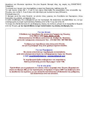 Δημόσιων και Ιδιωτικών σχολείων, θα γίνει δωρεάν διανομή όλης της σειράς της ΕΙΚΑΣΤΙΚΗΣ
ΠΑΙΔΕΙΑΣ.
Το σύνολο των τευχών που περιλαμβάνει η σειρά της Εικαστικής παιδείας είναι 30.
Τα τρία πρώτα τεύχη (Νο 1, 2 και 3) που έχουν εξαντληθεί, θα αναρτηθούν στην ιστοσελίδα της
Ένωσης, ενώ τα Νο 4 , 5 και 6 είναι υπό εξάντληση και πωλούνται προς 5€ έκαστο.
Επισημαίνουμε ότι:
Η διανομή αυτή δεν είναι δυνατόν να γίνεται στους χώρους του Συνεδρίου και Σεμιναρίων, λόγω
δυσκολίας της μαζικής μεταφοράς τους.
Ο κάθε συνάδελφος που ενδιαφέρεται για την προσφορά, θα αναζητήσει στη βιβλιοθήκη του, αν έχει
ολοκληρωμένη τη σειρά της Εικαστικής Παιδείας από το Νο 7 έως και το Νο 33.
Τα τεύχη που θα διαπιστώσει ότι για διάφορους λόγους του λείπουν, μπορεί να τα προμηθευτεί δωρεάν
από την Ένωση, με την προϋπόθεση να έχει τακτοποιήσει τις ετήσιες συνδρομές του.
Για την Αττική:
Η διάθεση των περιοδικών θα γίνεται στα Γραφεία της Ένωσης
στην Αθήνα κάθε Τρίτη 20:00 – 21:00,
(Παπαναστασίου 49 Αθήνα κοντά στον ηλ. Σταθμό Αγ. Νικολάου,
μετά από τηλεφωνική επικοινωνία Τηλ.: 210 8321783 / 6977904185).
Το βάρος των περιοδικών είναι πάνω από 10 κιλά
και για τη μεταφορά τους είναι χρήσιμο σχετικό σακίδιο.
Για την Περιφέρεια:
Θα γίνεται αποστολή με ταχυδρομική αντικαταβολή,
μετά από ηλεκτρονική αίτηση του ενδιαφερόμενου προς την Ένωση
e-mail: enoshkkm@otenet.gr, enosieem@gmail.com
Τα ταχυδρομικά έξοδα επιβαρύνουν τον παραλήπτη.
Κόστος αποστολής για ένα δέμα μέχρι 7 κιλά =15€.
Για τα νέα μέλη:
Προϋπόθεση για τη χορήγηση του υλικού, είναι η εγγραφή στην Ένωση (Εγγραφή και
ετήσια συνδρομή 25€) με την προσκόμιση αντίγραφου πτυχίου ΑΣΚΤ και βεβαίωση από
τη Διεύθυνση του σχολείου, με την οποία θα πιστοποιείται η διδασκαλία του μαθήματος
των Εικαστικών από τον αιτούντα.
 