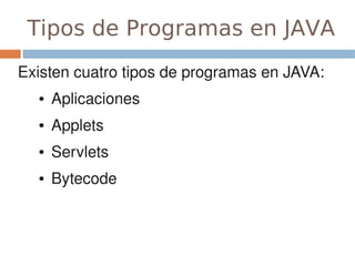 Tipos de Programas en JAVA
Existen cuatro tipos de programas en JAVA:
  ●   Aplicaciones
  ●   Applets
  ●   Servlets
  ●   Bytecode
 