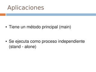 Aplicaciones


●   Tiene un método principal (main)


●   Se ejecuta como proceso independiente 
    (stand ­ alone)
 