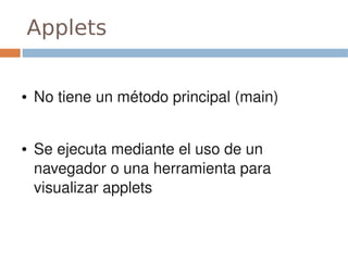 Applets


●   No tiene un método principal (main)


●   Se ejecuta mediante el uso de un 
    navegador o una herramienta para 
    visualizar applets
 