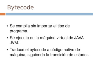 Bytecode


●   Se compila sin importar el tipo de 
    programa.
●   Se ejecuta en la máquina virtual de JAVA 
    JVM.
●   Traduce el bytecode a código nativo de 
    máquina, siguiendo la transición de estados
 