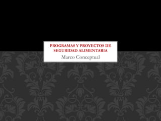 Marco Conceptual
PROGRAMAS Y PROYECTOS DE
SEGURIDAD ALIMENTARIA
 