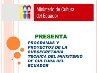 PRESENTA
PROGRAMAS Y
PROYECTOS DE LA
SUBSECRETARIA
TECNICA DEL MINISTERIO
DE CULTURA DEL
ECUADOR
 