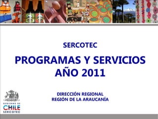 1
SERCOTEC
PROGRAMAS Y SERVICIOS
AÑO 2011
DIRECCIÓN REGIONAL
REGIÓN DE LA ARAUCANÍA
 