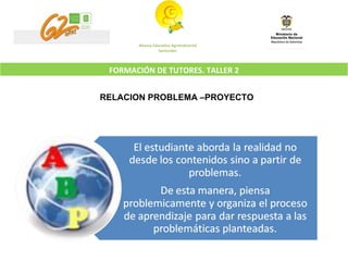 Alianza Educativa Agroindustrial Santander RELACION PROBLEMA –PROYECTO FORMACIÓN DE TUTORES. TALLER 2 