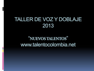 TALLER DE VOZ Y DOBLAJE
2013
“ ”
www.talentocolombia.net
 