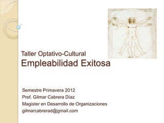 Taller Optativo-Cultural
Empleabilidad Exitosa

Semestre Primavera 2012
Prof. Gilmar Cabrera Díaz
Magister en Desarrollo de Organizaciones
gilmarcabrerad@gmail.com
 