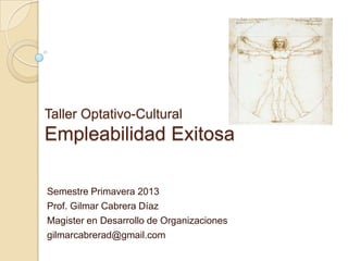 Taller Optativo-Cultural
Empleabilidad Exitosa
Semestre Primavera 2013
Prof. Gilmar Cabrera Díaz
Magister en Desarrollo de Organizaciones
gilmarcabrerad@gmail.com
 