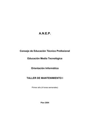 A.N.E.P.
Consejo de Educación Técnico Profesional
Educación Media Tecnológica
Orientación Informática
TALLER DE MANTENIMIENTO I
Primer año (4 horas semanales)
Plan 2004
 