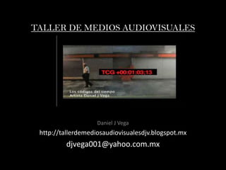 TALLER DE MEDIOS AUDIOVISUALES
Daniel J Vega
http://tallerdemediosaudiovisualesdjv.blogspot.mx
djvega001@yahoo.com.mx
 