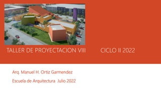 TALLER DE PROYECTACION VIII CICLO II 2022
Arq. Manuel H. Ortiz Garmendez
Escuela de Arquitectura Julio 2022
 