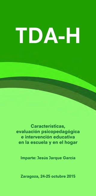 TDA-H
Características,
evaluación psicopedagógica
e intervención educativa
en la escuela y en el hogar
Imparte: Jesús Jarque García
Zaragoza, 24-25 octubre 2015
 