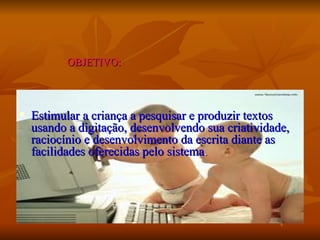OBJETIVO: Estimular a criança a pesquisar e produzir textos usando a digitação, desenvolvendo sua criatividade, raciocínio e desenvolvimento da escrita diante as facilidades oferecidas pelo sistema . 