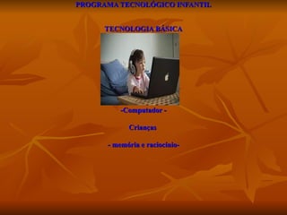 PROGRAMA TECNOLÓGICO INFANTIL TECNOLOGIA BÁSICA   Projeto de Aprendizagem na Era Digital PROGRAMA TECNOLÓGICO INFANTIL TECNOLOGIA BÁSICA   -Computador - Crianças  - memória e raciocínio- 