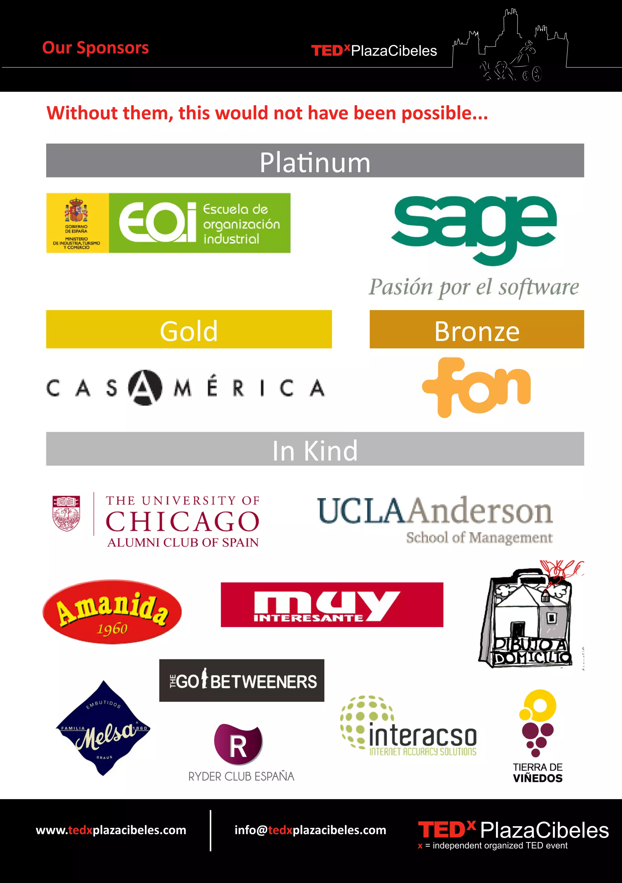 Our Sponsors                          TEDXPlazaCibeles



 Without them, this would not have been possible...

                              Platinum




                   Gold                                   Bronze


                                 In Kind




www.tedxplazacibeles.com   info@tedxplazacibeles.com   TEDX PlazaCibeles
                                                       x = independent organized TED event
 