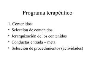 Programa terapéutico
1. Contenidos:
• Selección de contenidos
• Jerarquización de los contenidos
• Conductas entrada – meta
• Selección de procedimientos (actividades)
 