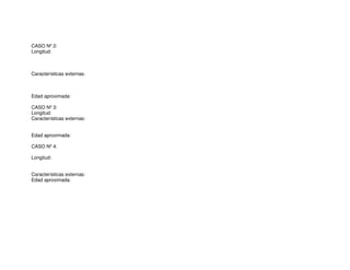 CASO Nº 2:
Longitud:
Características externas:
Edad aproximada:
CASO Nº 3:
Longitud:
Características externas:
Edad aproximada:
CASO Nº 4:
Longitud:
Características externas:
Edad aproximada:
 