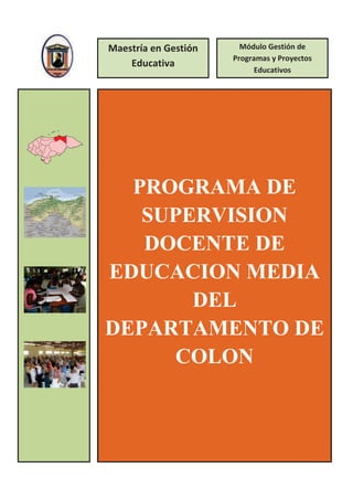 Maestría en Gestión     Módulo Gestión de
                      Programas y Proyectos
    Educativa
                           Educativos




  PROGRAMA DE
   SUPERVISION
   DOCENTE DE
EDUCACION MEDIA
       DEL
DEPARTAMENTO DE
     COLON
 
