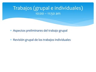  Aspectos preliminares del trabajo grupal
 Revisión grupal de los trabajos individuales
Trabajos (grupal e individuales)
10:00 – 11:50 am
 