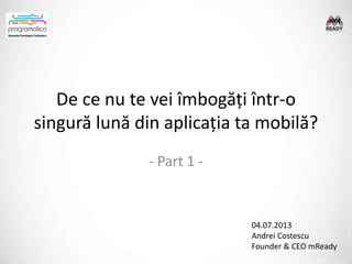 De ce nu te vei îmbogăți într-o
singură lună din aplicația ta mobilă?
- Part 1 -
04.07.2013
Andrei Costescu
Founder & CEO mReady
 