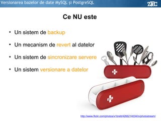 Versionarea bazelor de date MySQL şi PostgreSQL Ce NU este Un sistem de  backup Un mecanism de  revert  al datelor Un sistem de  sincronizare servere Un sistem  versionare a datelor http://www.flickr.com/photos/x1brett/4266214034/in/photostream/ 