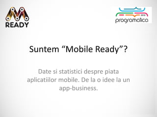 Suntem “Mobile Ready”?

    Date si statistici despre piata
aplicatiilor mobile. De la o idee la un
             app-business.
 