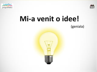 Mi-a venit o idee!
               (geniala)
 
