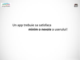 Un app trebuie sa satisfaca
          minim o nevoie a userului!
 