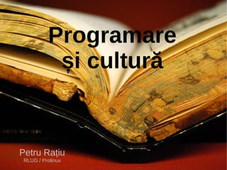 Programare
           și cultură


Petru Rațiu
 RLUG / Prolinux
 