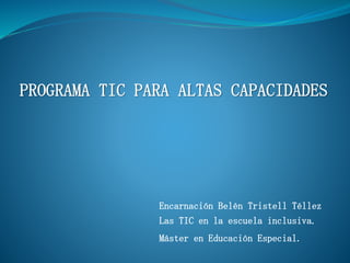 PROGRAMA TIC PARA ALTAS CAPACIDADES
Encarnación Belén Tristell Téllez
Las TIC en la escuela inclusiva.
Máster en Educación Especial.
 