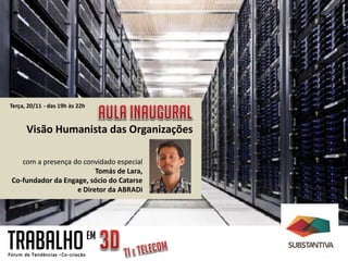 Terça, 20/11 - das 19h às 22h


      Visão Humanista das Organizações

   com a presença do convidado especial
                         Tomás de Lara,
Co-fundador da Engage, sócio do Catarse
                   e Diretor da ABRADi




TRABALHO                        EM
 