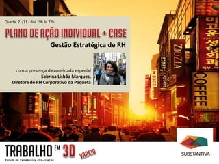Quarta, 21/11 - das 19h às 22h




                           Gestão Estratégica de RH


      com a presença da convidada especial
                  Sabrina Lisbôa Marques,
    Diretora de RH Corporativo da Paquetá




TRABALHO                         EM
 