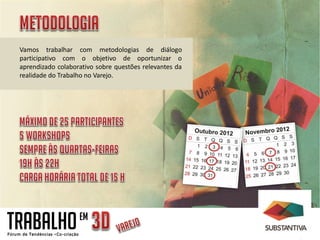 Vamos trabalhar com metodologias de diálogo
 participativo com o objetivo de oportunizar o
 aprendizado colaborativo sobre questões relevantes da
 realidade do Trabalho no Varejo.




TRABALHO            EM
 