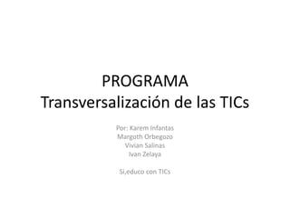 PROGRAMA 
Transversalización de las TICs 
Por: Karem Infantas 
Margoth Orbegozo 
Vivian Salinas 
Ivan Zelaya 
Si,educo con TICs 
 