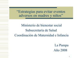“ Estrategias para evitar eventos adversos en madres y niños” Ministerio de bienestar social Subsecretaría de Salud  Coordinación de Maternidad e Infancia La Pampa Año 2008 