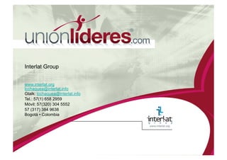 LA UNI ÓN DE LOS LÍDERES EN BENEFICIO DE LOS NUEVOS LÍDERES 2010 Beneficios patrocinadores y apoyo : • Conocimiento detallado del comportamiento tecnológico del sector más determinante en el mercado colombiano. • Saber cuánto usan estas empresas, los productos y servicios de las compañías aliadas. • Qué factores son los determinantes para la inversión en nuevas tecnologías. • Reconocimiento de marca. • Generación de negocios con el mercado objetivo. • Publicidad en el emarketplace, por 12 meses, en el minisite de las mipymes patrocinados. • Fidelización para los afiliados al ente gremial. • Liderazgo en el país como pioneros en el apoyo al crecimiento de las mipymes. • Creación de fuentes de empleo. • Presencia con logo empresarial en Webinar Ebusiness (Hasta 5 temas)