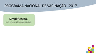 Simplificação,
com a mesma imunogenicidade
PROGRAMA NACIONAL DE VACINAÇÃO - 2017
 