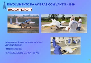 ENVOLVIMENTO DA AVIBRAS COM VANT´S - 1990




• PREPARAÇÃO DA AERONAVE PARA
VÔOS NO BRASIL
• MTOW : 200 KG
• CAPACIDADE DE CARGA : 30 KG


                                             4
 
