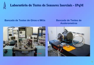 Laboratório de Testes de Sensores Inerciais - IPqM



Bancada de Testes de Giros e IMUs   Bancada de Testes de
                                       Acelerometros




                                                           6
 