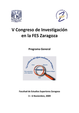 V Congreso de Investigación
    en la FES Zaragoza

            Programa General




   Facultad de Estudios Superiores Zaragoza
            3 – 6 Noviembre, 2009
 