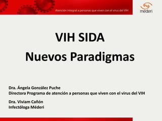 VIH SIDA
        Nuevos Paradigmas

Dra. Ángela González Puche
Directora Programa de atención a personas que viven con el virus del VIH
Dra. Viviam Cañón
Infectóloga Méderi
 