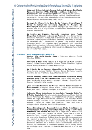 Integrando El Conocimiento Enfermero: Aplicando Evidencia Científica La
Taxonomía Enfermera NANDA-NIC-NOC en los Planes de Cuidados
Estandarizados para Pacientes Hospitalizados. Villar Bustos, M. Carmen;
González Sanz, Azucena; Martín Vaquero, Yolanda. Enfermeras Hospital
Virgen de la Concha. Grupo de Investigación de Enfermería Basada en
Evidencia. Complejo Asistencial Zamora. SACYL.
Estrategia De Mejora De La Salud De La Población Gerontológica A
Través De Estimulación Psicomotriz Mediante Un Programa De
Musicoterapia. Bienvenida del Carmen Rodríguez de Vera, Isabel Celis
Ramírez, José Manuel Mayán Santos, Juan Fernando Jiménez Díaz, Mª del
Carmen Jiménez Díaz.
La Punción por Irrigación Aspiración Percutánea como Prueba
Diagnóstica de Infección en Úlceras por Presión. Dr. Joan Blanco Blanco.
Enfermero. Profesor de la Facultad de Enfermería de la Universidad de
Lleida. Dr. Miguel Ángel Escobar Bravo. Enfermero. Profesor de la Facultad
de Enfermería de la Universidad de Lleida. Jordi Ballesté Torralba.
Enfermero. Hospital de Santa Maria. Gestió de Serveis Sanitaris. Lleida.José
María Martínez Barriuso. Enfermero. PADES. Gestió de Serveis Sanitaris.
Lleida.Manuel Cáceres Becerra. Enfermero. Unidad Sociosanitaria. Gestió
de Serveis Sanitaris. Lleida.
16:30-18:00 Mesa defensa trabajos Científicos IV.
Modera: Dña. María Mansilla López . Enfermera Miembro Comité
Científico GECOE.
Climaterio, El Paso de la Madurez a la Vejez en La Mujer. Carrobles
García, Ana Mª; Velasco Abellán, Minerva; Gómez Cantarino, Sagrario;
Duque Teomiro, Carmen; Sukkarieh Noria, Sandra.
La Evolución De Los Tiempos: Adaptación Del Rol Paterno. Sukkarieh
Noria, Sandra; Velasco Abellan, Minerva; Gomez Cantarino, Sagrario;
Carrobles Garcia, Ana Maria; Duque Teomiro, Carmen.
Vínculo Materno y Paterno- Filial: Vivencias Durante la Gestación, Parto y
Puerperio. Implicacion de los Profesionales. Gómez Cantarino, Sagrario;
Carboles García, Ana Mª Velasco Abellán, ; Minerva; Duque Teomiro ,
Carmen ; Sukkarieh Noria, Sandra.
¿Qué Saben Las Enfermeras del Área de Talavera de la Reina sobre las
Especialidades?. Campaña Arrabal, Marta; Álvarez Aliste, Raquel; Díaz-
Hellín León, Elena ; Sánchez Velázquez, Mª Carmen.
Validación Clínica De Contenido Del Diagnóstico “Riesgo De Caídas” En
El Ámbito Hospitalario. Miera Hernández, Luisa Fernanda; Muñoz Jiménez,
Daniel; Fernández del Palacio, Encarnación; García García, Francisco;
Lázaro del Nogal, Montserrat; Chato Mahamud, Ana; Benedicto Martín,
Carmen; Gallego Marcuello, Laura ; Solas Gómez, Beatriz; Fuentes Ferrer,
Manuel . Grupo de trabajo del Programa Caídas Zero (con el
agradecimiento a Carmen Hernando de los Mozos).
Tiempo Estimado para los Cuidados Enfermeros Estudio de Validación de
la Clasificación Nic(nursing Interventions Classification) en el Contexto
Hospitalario Parc De Salut Mar. Lasso de la Vega Panill, Carmen 1; Giró
Formatger, Dolors 2; Vilar i Corrius, M. Jesús3; Gómez García, Carlos 4;
Andrades Granja, Nancy5. 1 Enfermera referente de calidad y cuidados
de enfermería. Servicio de Calidad de enfermería. 2Enfermera referente
de calidad y cuidados de enfermería. Servicio de Calidad de
enfermería.3 Adjunta de dirección de enfermería y del área de calidad.4
Enfermero referente de la historia clínica informatizada. Servicio de
Calidad de enfermería. 5 Enfermera referente de la historia clínica
informatizada. Servicio de Calidad de enfermería. Hospital. Parc De Salut
Mar.
ImprescindibleparalaobtencióndelCertificadodeAcreditaciónasistenciaal100%delaactividad.
 
