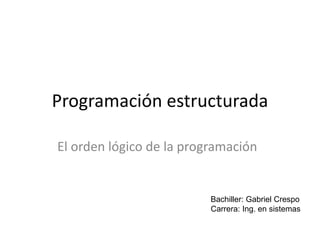 Programación estructurada
El orden lógico de la programación
Bachiller: Gabriel Crespo
Carrera: Ing. en sistemas
 