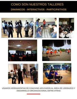 COMO SON NUESTROS TALLERES
DINÁMICOS - INTERACTIVOS - PARTICIPATIVOS
USAMOS HERRAMIENTAS DE COACHING APLICADOS AL ÁREA DE LIDERAZGO Y
DESARROLLO ORGANIZACIONAL ENTRE OTRAS
 